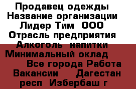 Продавец одежды › Название организации ­ Лидер Тим, ООО › Отрасль предприятия ­ Алкоголь, напитки › Минимальный оклад ­ 30 000 - Все города Работа » Вакансии   . Дагестан респ.,Избербаш г.